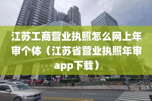 江苏工商营业执照怎么网上年审个体（江苏省营业执照年审app下载）