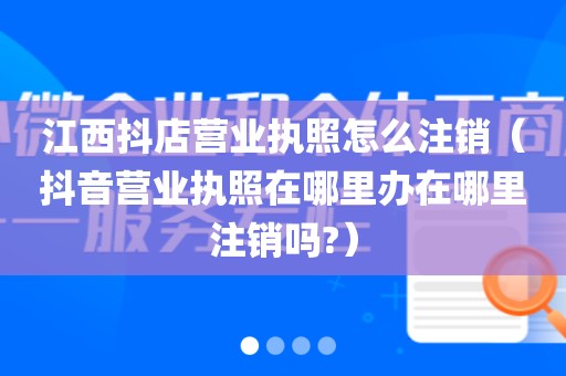 江西抖店营业执照怎么注销（抖音营业执照在哪里办在哪里注销吗?）