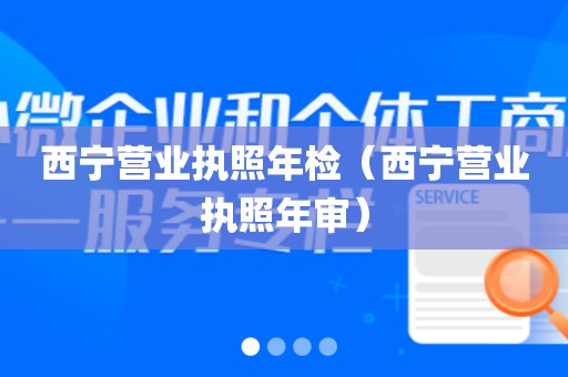 西宁营业执照年检（西宁营业执照年审）