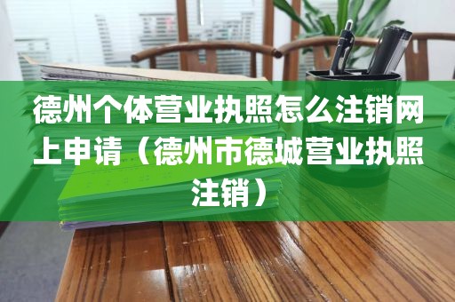 德州个体营业执照怎么注销网上申请(德州市德城营业执照注销)