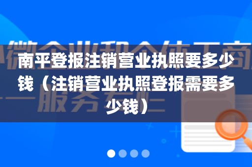 南平登报注销营业执照要多少钱（注销营业执照登报需要多少钱）