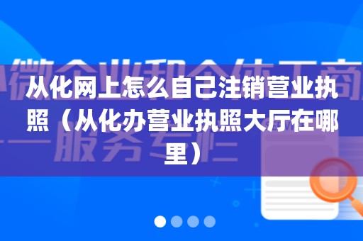 从化网上怎么自己注销营业执照（从化办营业执照大厅在哪里）
