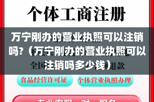 万宁刚办的营业执照可以注销吗?（万宁刚办的营业执照可以注销吗多少钱）