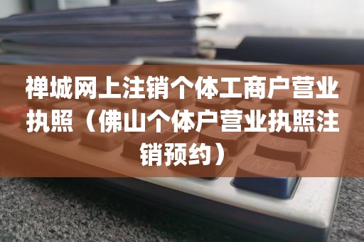 禅城网上注销个体工商户营业执照（佛山个体户营业执照注销预约）