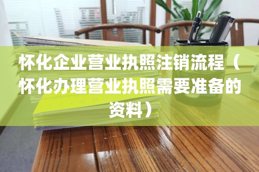 怀化企业营业执照注销流程（怀化办理营业执照需要准备的资料）