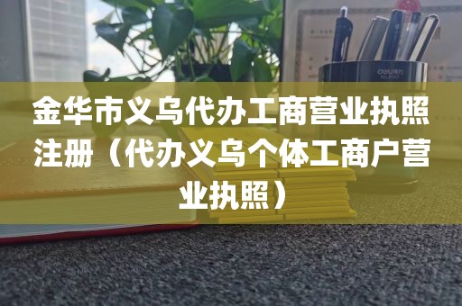 金华市义乌代办工商营业执照注册（代办义乌个体工商户营业执照）