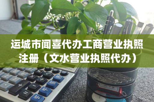 运城市闻喜代办工商营业执照注册（文水营业执照代办）