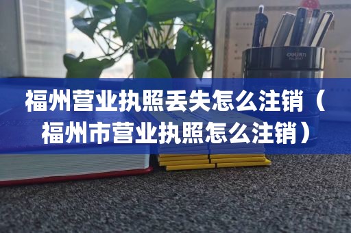 福州营业执照丢失怎么注销（福州市营业执照怎么注销）
