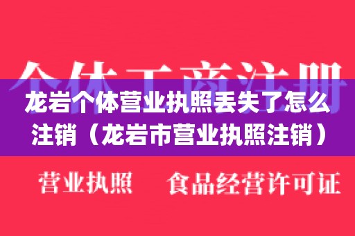 龙岩个体营业执照丢失了怎么注销（龙岩市营业执照注销）