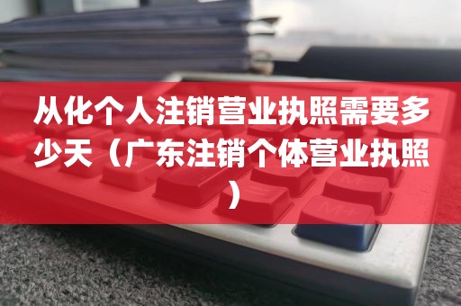 从化个人注销营业执照需要多少天（广东注销个体营业执照）