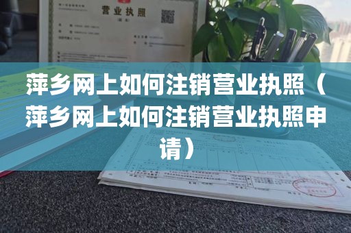 萍乡网上如何注销营业执照(萍乡网上如何注销营业执照申请)