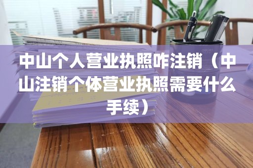 中山个人营业执照咋注销(中山注销个体营业执照需要什么手续)