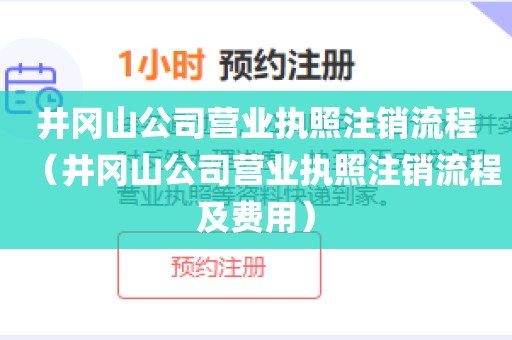 井冈山公司营业执照注销流程(井冈山公司营业执照注销流程及费用)