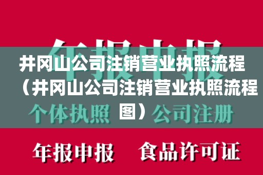 井冈山公司注销营业执照流程（井冈山公司注销营业执照流程图）