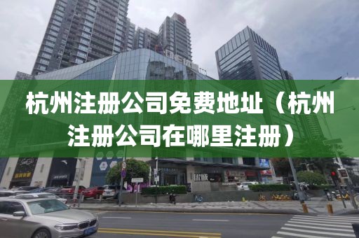 杭州注册公司免费地址(杭州注册公司在哪里注册)
