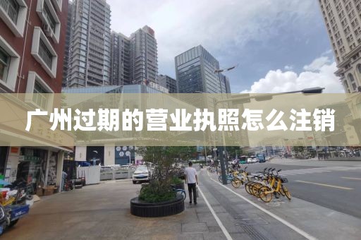 广州过期的营业执照怎么注销