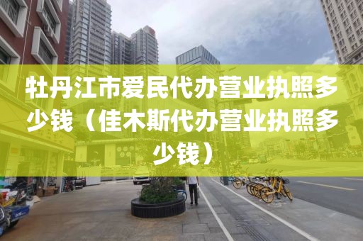 牡丹江市爱民代办营业执照多少钱（佳木斯代办营业执照多少钱）