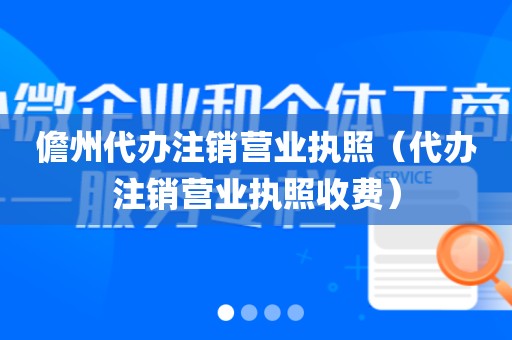 儋州代办注销营业执照（代办注销营业执照收费）