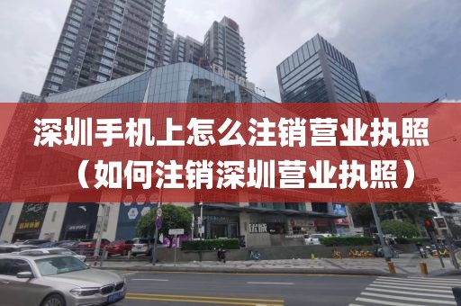 深圳手机上怎么注销营业执照(如何注销深圳营业执照)