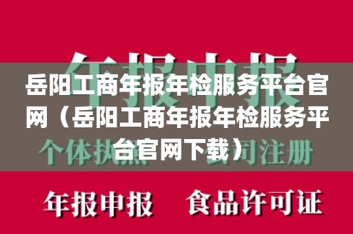 岳阳工商年报年检服务平台官网(岳阳工商年报年检服务平台官网下载)