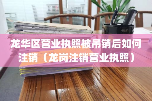 龙华区营业执照被吊销后如何注销（龙岗注销营业执照）