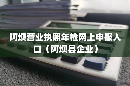 阿坝营业执照年检网上申报入口（阿坝县企业）