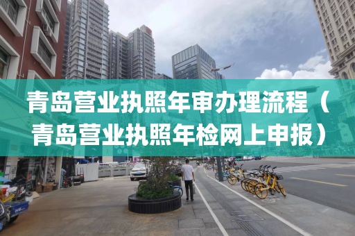 青岛营业执照年审办理流程（青岛营业执照年检网上申报）