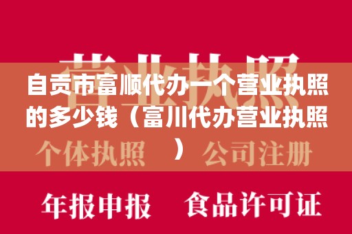 自贡市富顺代办一个营业执照的多少钱（富川代办营业执照）