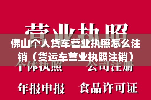 佛山个人货车营业执照怎么注销(货运车营业执照注销)