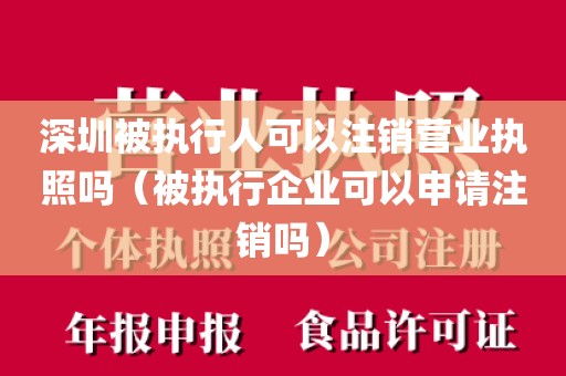 深圳被执行人可以注销营业执照吗（被执行企业可以申请注销吗）