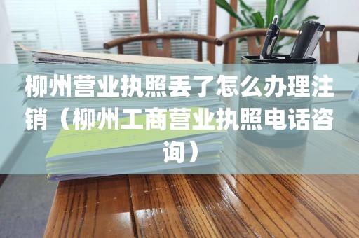 柳州营业执照丢了怎么办理注销（柳州工商营业执照电话咨询）