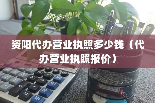 资阳代办营业执照多少钱（代办营业执照报价）