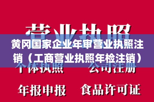 黄冈国家企业年审营业执照注销（工商营业执照年检注销）