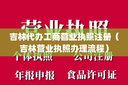 吉林代办工商营业执照注册（吉林营业执照办理流程）