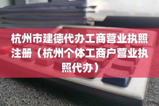 杭州市建德代办工商营业执照注册（杭州个体工商户营业执照代办）