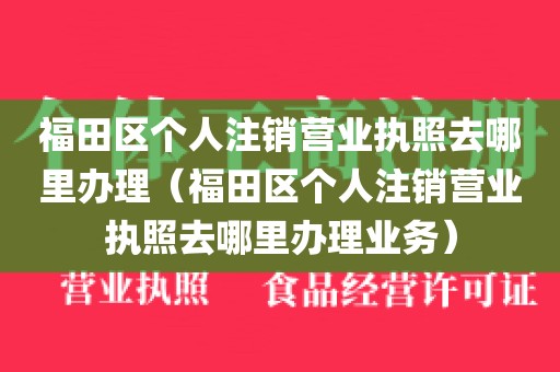 福田区个人注销营业执照去哪里办理（福田区个人注销营业执照去哪里办理业务）