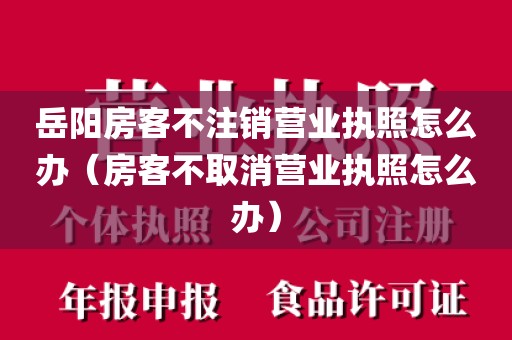 岳阳房客不注销营业执照怎么办（房客不取消营业执照怎么办）