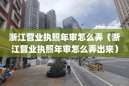 浙江营业执照年审怎么弄（浙江营业执照年审怎么弄出来）