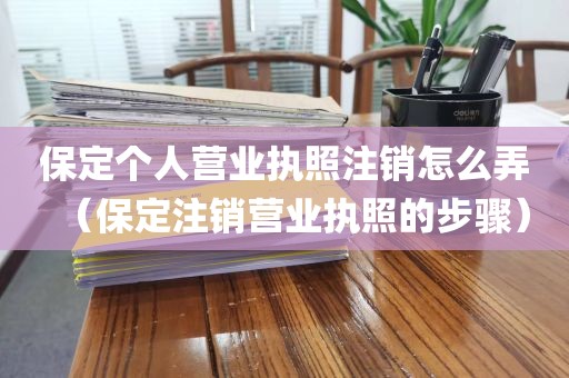 保定个人营业执照注销怎么弄（保定注销营业执照的步骤）