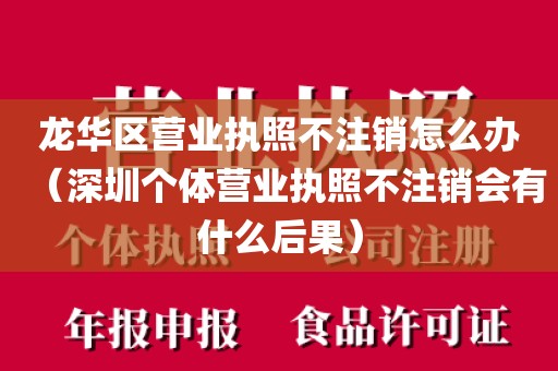 龙华区营业执照不注销怎么办（深圳个体营业执照不注销会有什么后果）