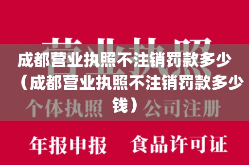 成都营业执照不注销罚款多少（成都营业执照不注销罚款多少钱）