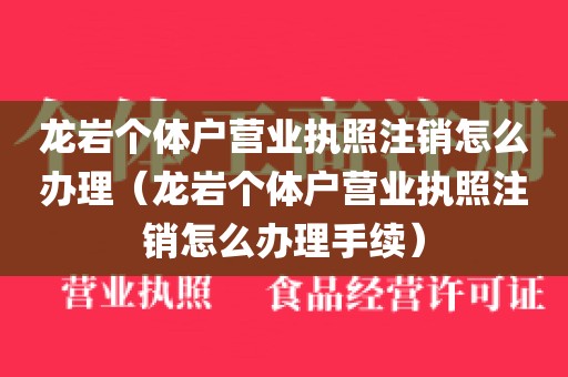 龙岩个体户营业执照注销怎么办理（龙岩个体户营业执照注销怎么办理手续）