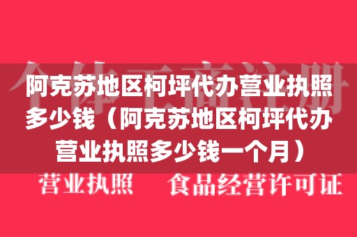 阿克苏地区柯坪代办营业执照多少钱(阿克苏地区柯坪代办营业执照多少钱一个月)