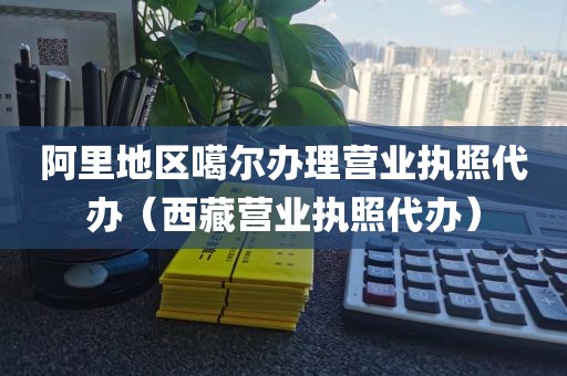 阿里地区噶尔办理营业执照代办（西藏营业执照代办）