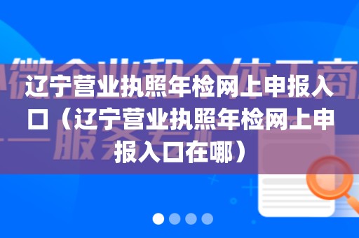 辽宁营业执照年检网上申报入口（辽宁营业执照年检网上申报入口在哪）