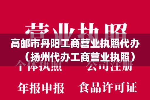 高邮市丹阳工商营业执照代办（扬州代办工商营业执照）
