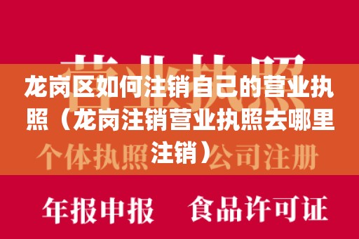 龙岗区如何注销自己的营业执照（龙岗注销营业执照去哪里注销）