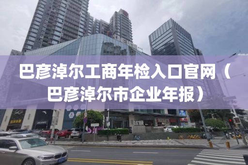 巴彦淖尔工商年检入口官网(巴彦淖尔市企业年报)