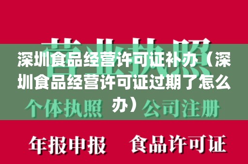 深圳食品经营许可证补办（深圳食品经营许可证过期了怎么办）