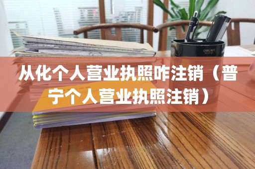 从化个人营业执照咋注销（普宁个人营业执照注销）